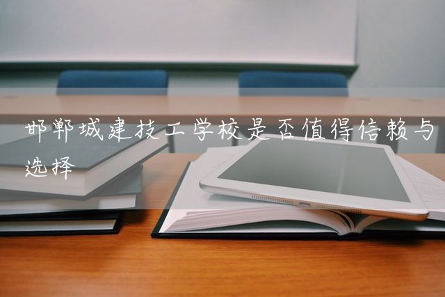 邯郸城建技工学校是否值得信赖与选择