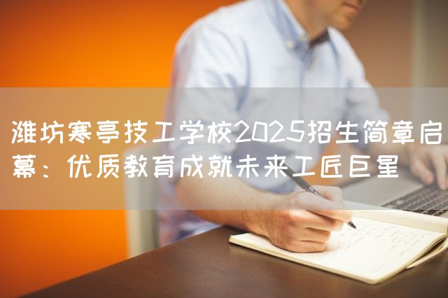 潍坊寒亭技工学校2025招生简章启幕：优质教育成就未来工匠巨星(图2)