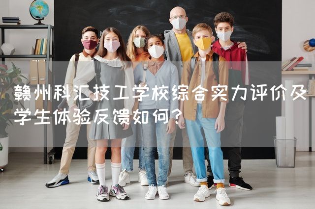 赣州科汇技工学校综合实力评价及学生体验反馈如何？(图2)