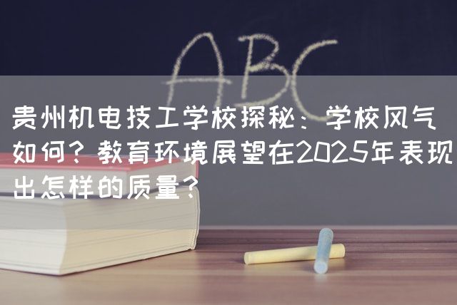 贵州机电技工学校探秘：学校风气如何？教育环境展望在2025年表现出怎样的质量？(图2)