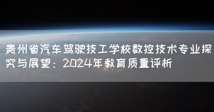 贵州省汽车驾驶技工学校数控技术专业探究与展望：2025年教育质量评析(图2)