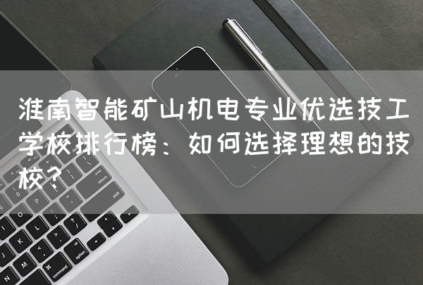 淮南智能矿山机电专业优选技工学校排行榜：如何选择理想的技校？(图2)