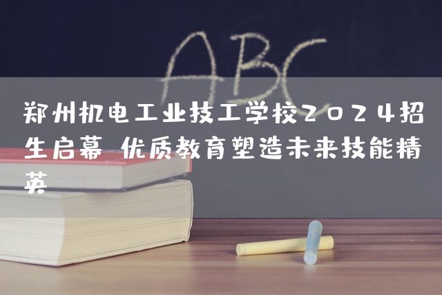 郑州机电工业技工学校2025招生启幕：优质教育塑造未来技能精英