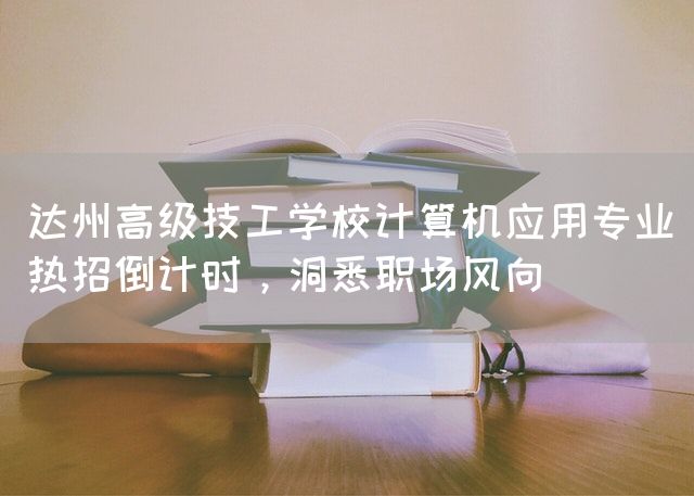 达州高级技工学校计算机应用专业热招倒计时,洞悉职场风向(图1) 达州高级技工学校计算机应用专业热招倒计时,洞悉职场风向(图1)
