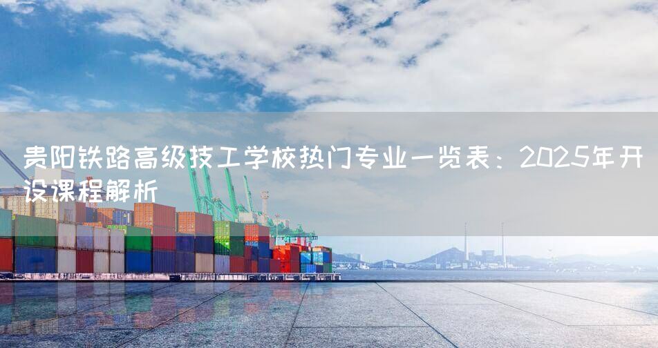 贵阳铁路高级技工学校热门专业一览表：2025年开设课程解析(图2)