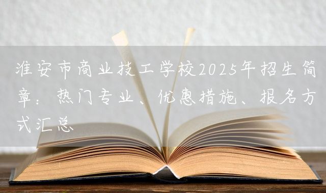 淮安市商业技工学校2025年招生简章：热门专业、优惠措施、报名方式汇总