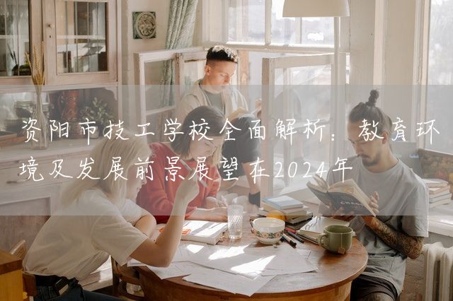 资阳市技工学校全面解析：教育环境及发展前景展望在2025年(图1)