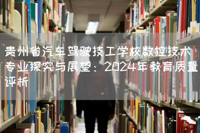 贵州省汽车驾驶技工学校数控技术专业探究与展望：2025年教育质量评析(图1)