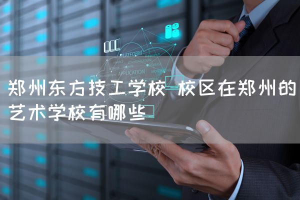 郑州东方技工学校 校区在郑州的艺术学校有哪些