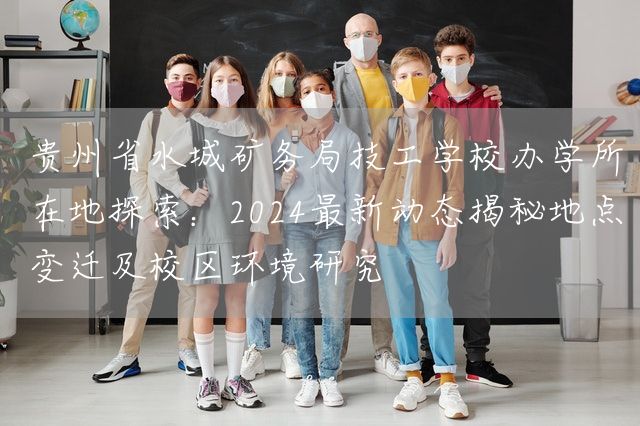 贵州省水城矿务局技工学校办学所在地探索：2025最新动态揭秘地点变迁及校区环境研究