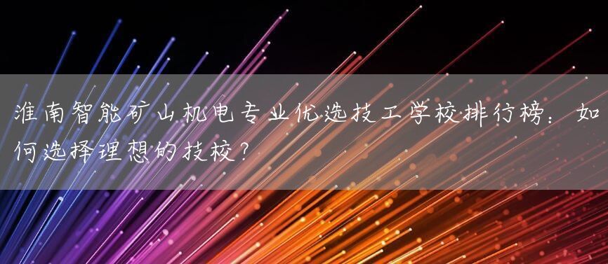 淮南智能矿山机电专业优选技工学校排行榜：如何选择理想的技校？(图1)