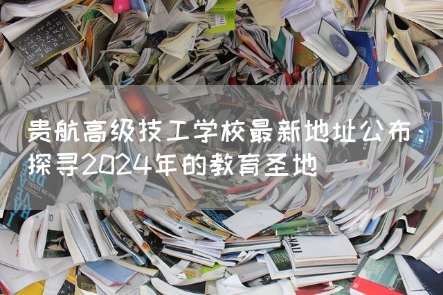 贵航高级技工学校最新地址公布：探寻2025年的教育圣地(图2)