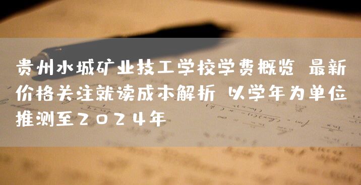贵州水城矿业技工学校学费概览：最新价格关注就读成本解析（以学年为单位，推测至2025年）(图2)