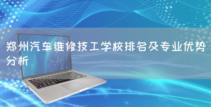 郑州汽车维修技工学校排名及专业优势分析(图2) 郑州汽车维修技工学校排名及专业优势分析(图2)