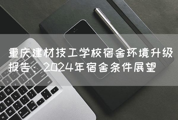 <font color='red'>重庆</font>建材技工学校宿舍环境升级报告：2025年宿舍条件展望