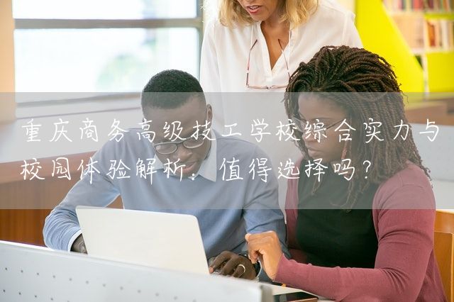 <a href=https://www.kengniao.com/e/search/result/?searchid=52 target=_blank class=infotextkey>重庆</a>商务高级技工学校综合实力与校园体验解析：值得选择吗？(图2)