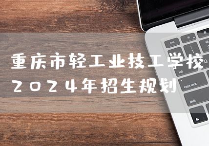 <font color='red'>重庆</font>市轻工业技工学校2025年招生规划