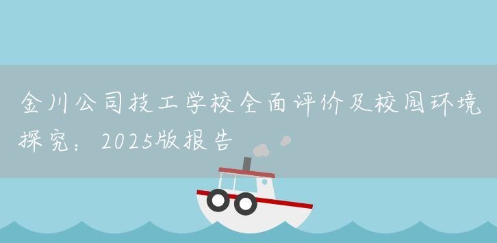 金川公司技工学校全面评价及校园环境探究：2025版报告(图1)