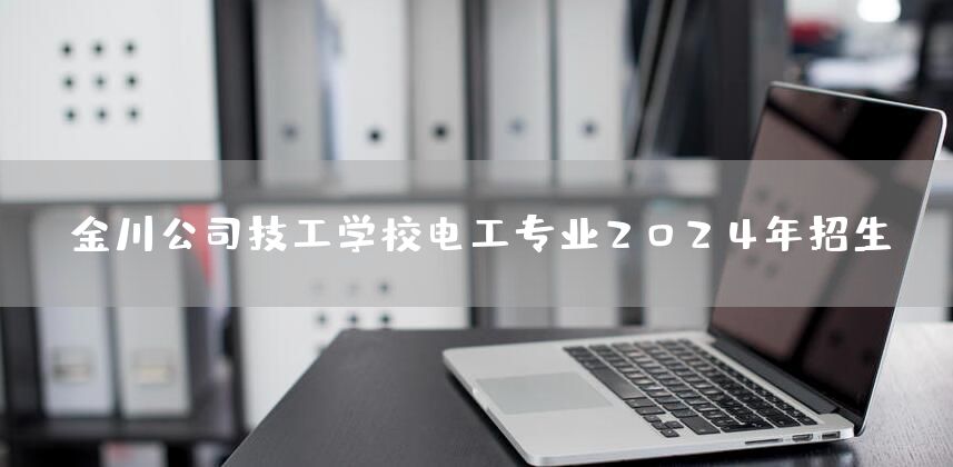 金川公司技工学校电工专业2025年招生(图2)