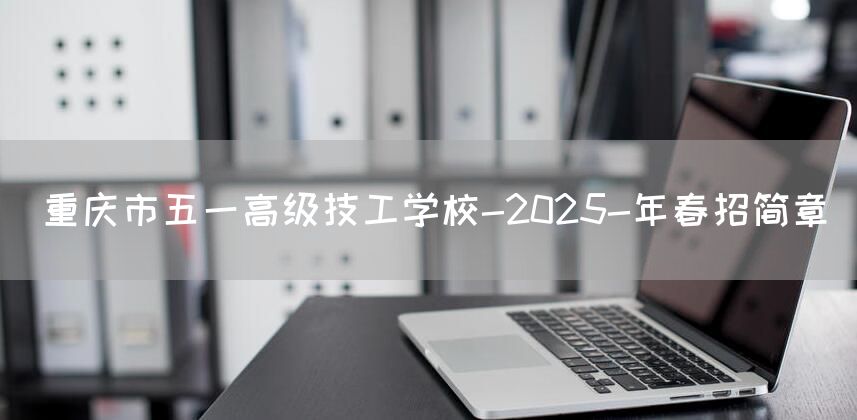 <a href=https://www.kengniao.com/e/search/result/?searchid=52 target=_blank class=infotextkey>重庆</a>市五一高级技工学校-2025-年春招简章(图2)