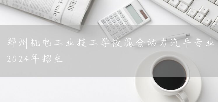 郑州机电工业技工学校混合动力汽车专业2025年招生(图1) 郑州机电工业技工学校混合动力汽车专业2025年招生(图1)