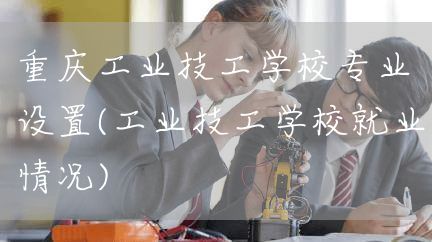 <a href=https://www.kengniao.com/e/search/result/?searchid=52 target=_blank class=infotextkey>重庆</a>工业技工学校专业设置(工业技工学校就业情况)(图2)