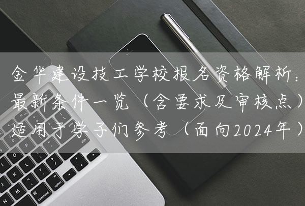 金华建设技工学校报名资格解析:最新条件一览(含要求及审核点)适用于学子们参考(面向2025年)(图2) 金华建设技工学校报名资格解析:最新条件一览(含要求及审核点)适用于学子们参考(面向2025年)(图2)