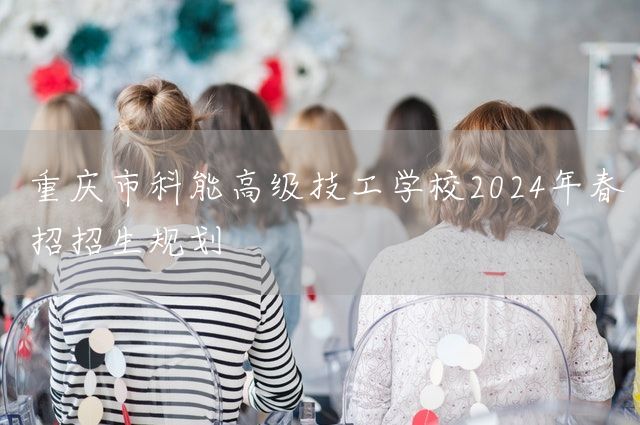 重庆市科能高级技工学校2025年春招招生规划