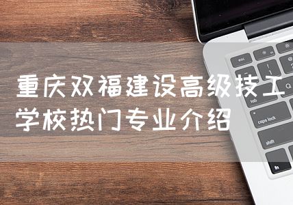 <a href=https://www.kengniao.com/e/search/result/?searchid=52 target=_blank class=infotextkey>重庆</a>双福建设高级技工学校热门专业介绍(图2)
