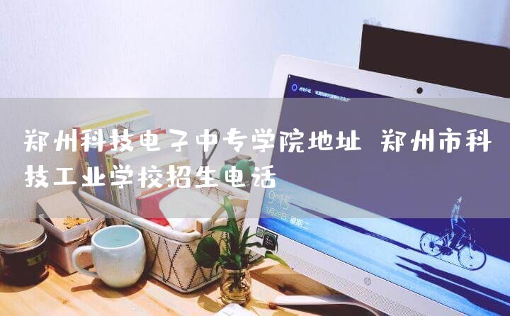 郑州科技电子中专学院地址 郑州市科技工业学校招生电话(图2) 郑州科技电子中专学院地址 郑州市科技工业学校招生电话(图2)