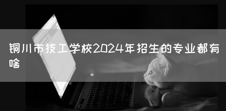 铜川市技工学校2025年招生的专业都有啥