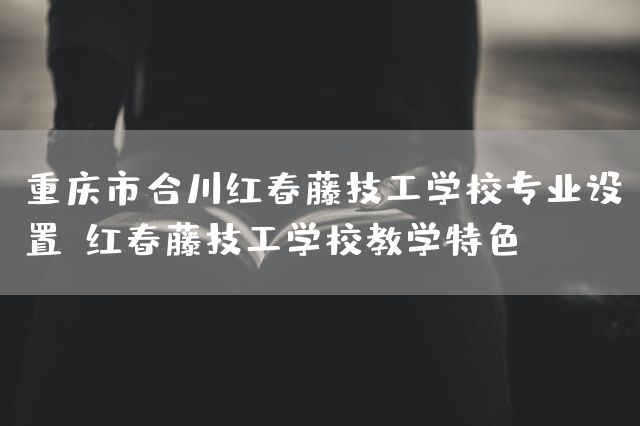 <a href=https://www.kengniao.com/e/search/result/?searchid=52 target=_blank class=infotextkey>重庆</a>市合川红春藤技工学校专业设置(红春藤技工学校教学特色)(图2) <a href=https://www.kengniao.com/e/search/result/?searchid=52 target=_blank class=infotextkey>重庆</a>市合川红春藤技工学校专业设置(红春藤技工学校教学特色)(图2)