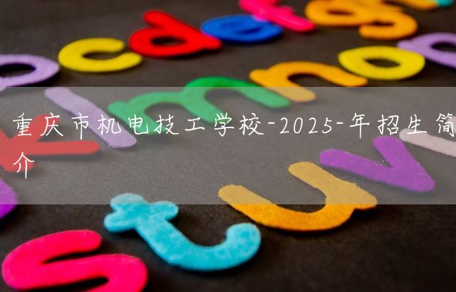 <font color='red'>重庆</font>市机电技工学校-2025-年招生简介