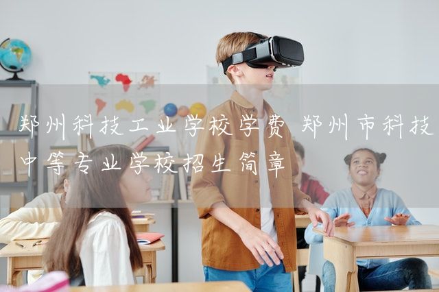 郑州科技工业学校学费 郑州市科技中等专业学校招生简章(图2) 郑州科技工业学校学费 郑州市科技中等专业学校招生简章(图2)