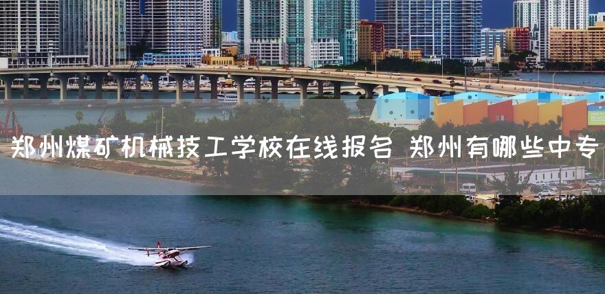 郑州煤矿机械技工学校在线报名 郑州有哪些中专