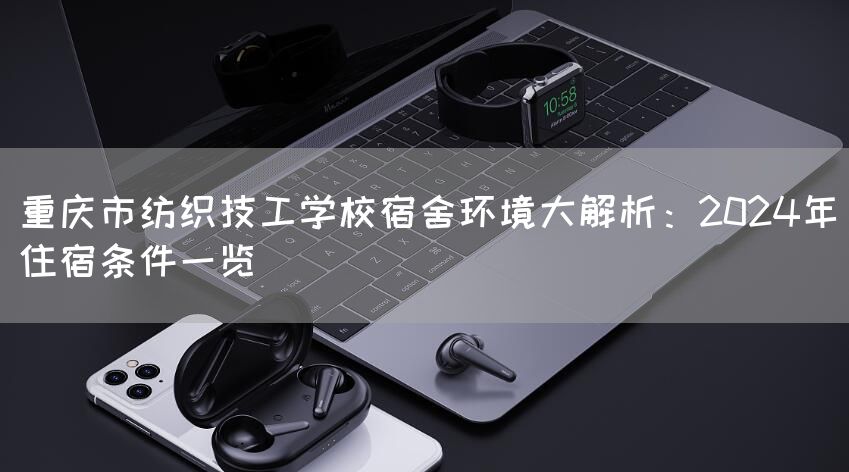 重庆市纺织技工学校宿舍环境大解析：2025年住宿条件一览