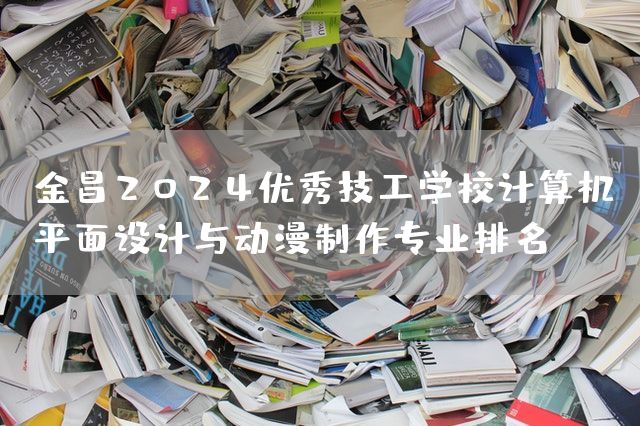金昌2025优秀技工学校计算机平面设计与动漫制作专业排名(图2)