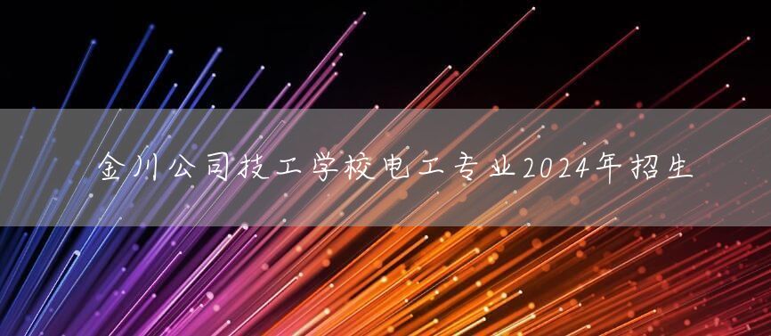 金川公司技工学校电工专业2025年招生