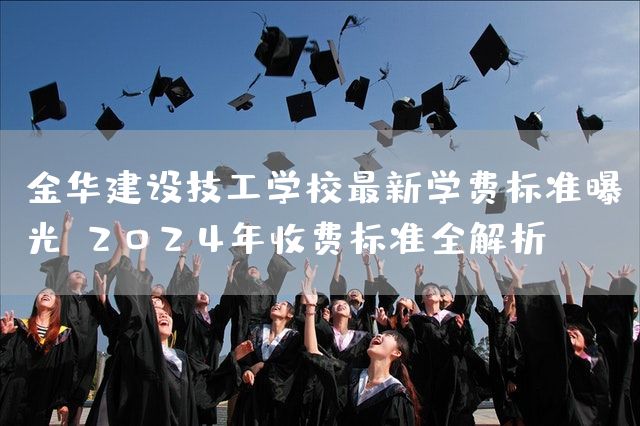 金华建设技工学校最新学费标准曝光:2025年收费标准全解析(图1) 金华建设技工学校最新学费标准曝光:2025年收费标准全解析(图1)