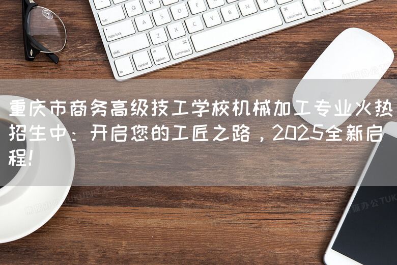 <a href=https://www.kengniao.com/e/search/result/?searchid=52 target=_blank class=infotextkey>重庆</a>市商务高级技工学校机械加工专业火热招生中：开启您的工匠之路，2025全新启程！(图1)