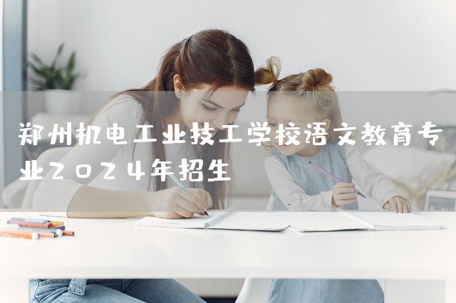 郑州机电工业技工学校语文教育专业2025年招生(图2) 郑州机电工业技工学校语文教育专业2025年招生(图2)