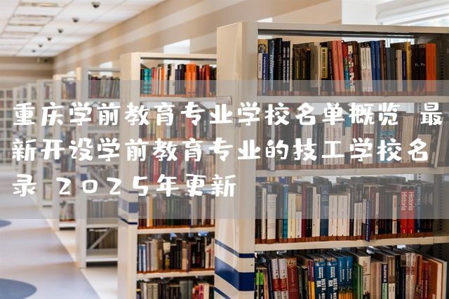 <a href=https://www.kengniao.com/e/search/result/?searchid=52 target=_blank class=infotextkey>重庆</a>学前教育专业学校名单概览：最新开设学前教育专业的技工学校名录（2025年更新）(图2)