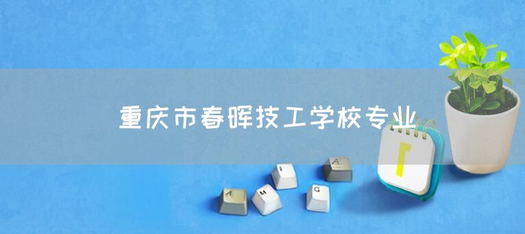 重庆市春晖技工学校专业