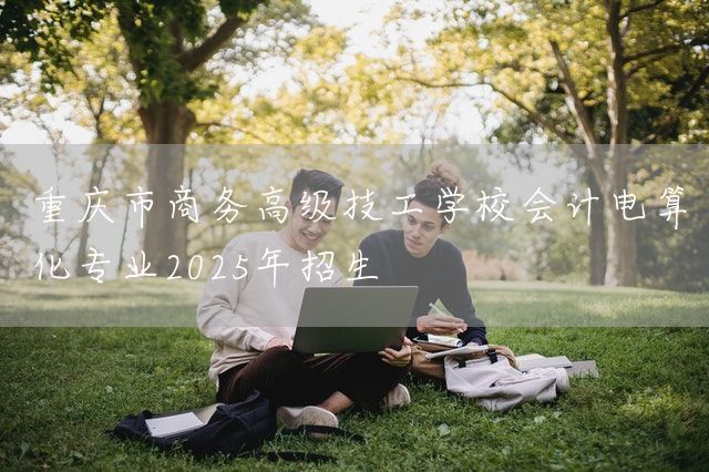 <a href=https://www.kengniao.com/e/search/result/?searchid=52 target=_blank class=infotextkey>重庆</a>市商务高级技工学校会计电算化专业2025年招生(图1)