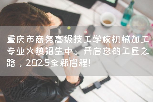 <a href=https://www.kengniao.com/e/search/result/?searchid=52 target=_blank class=infotextkey>重庆</a>市商务高级技工学校机械加工专业火热招生中：开启您的工匠之路，2025全新启程！(图2)