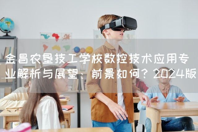 金昌农垦技工学校数控技术应用专业解析与展望：前景如何？2025版(图2)