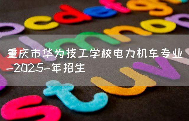 重庆市华为技工学校电力机车专业-2025-年招生