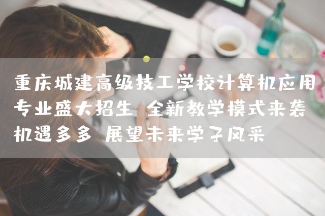 <a href=https://www.kengniao.com/e/search/result/?searchid=52 target=_blank class=infotextkey>重庆</a>城建高级技工学校计算机应用专业盛大招生，全新教学模式来袭，机遇多多，展望未来学子风采(图1)