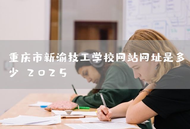 重庆市新渝技工学校网站网址是多少?2025