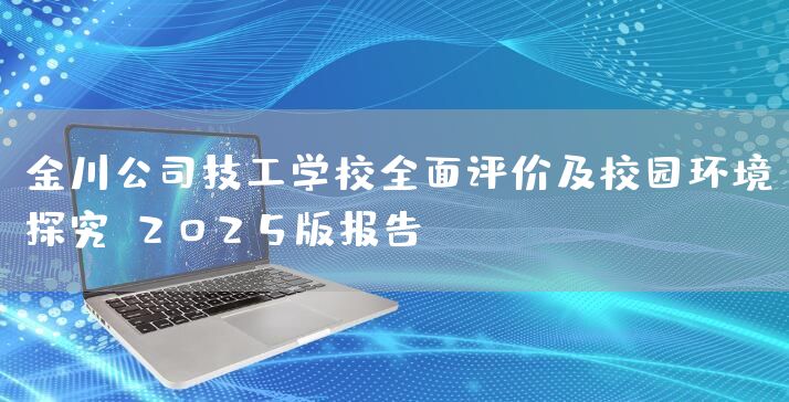 金川公司技工学校全面评价及校园环境探究：2025版报告(图2)